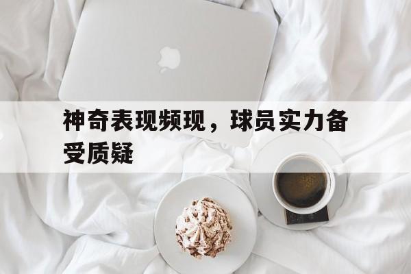 神奇表现频现，球员实力备受质疑的简单介绍